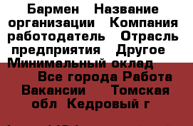 Бармен › Название организации ­ Компания-работодатель › Отрасль предприятия ­ Другое › Минимальный оклад ­ 23 000 - Все города Работа » Вакансии   . Томская обл.,Кедровый г.